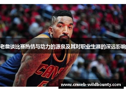 老詹谈比赛热情与动力的源泉及其对职业生涯的深远影响