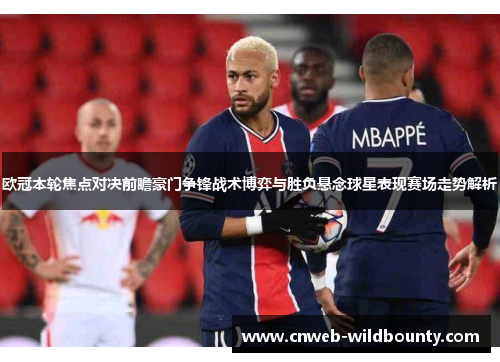 欧冠本轮焦点对决前瞻豪门争锋战术博弈与胜负悬念球星表现赛场走势解析