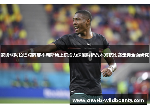 欧协联阿拉巴对阵那不勒斯场上统治力深度解析战术对抗比赛走势全面研究 欧协联阿拉巴对阵那不勒斯场上统治力深度解析战术对抗比赛走势全面研究