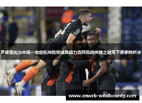 罗德里统治中场一击定乾坤助曼城英超力克阿森纳关键之战写下赛季转折点 罗德里统治中场一击定乾坤助曼城英超力克阿森纳关键之战写下赛季转折点