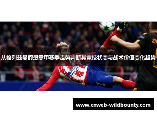 从格列兹曼假想意甲赛季走势判断其竞技状态与战术价值变化趋势 从格列兹曼假想意甲赛季走势判断其竞技状态与战术价值变化趋势