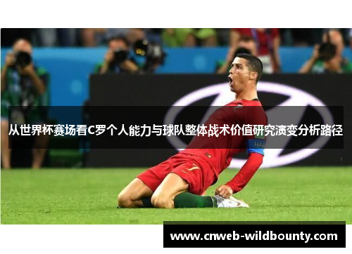 从世界杯赛场看C罗个人能力与球队整体战术价值研究演变分析路径 从世界杯赛场看C罗个人能力与球队整体战术价值研究演变分析路径