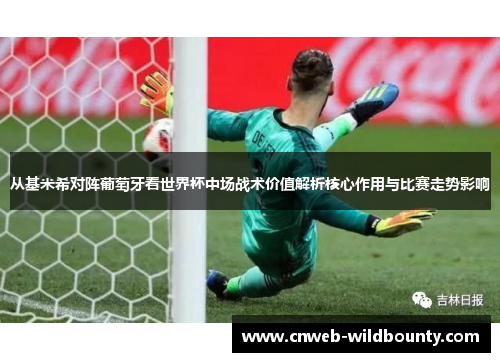 从基米希对阵葡萄牙看世界杯中场战术价值解析核心作用与比赛走势影响