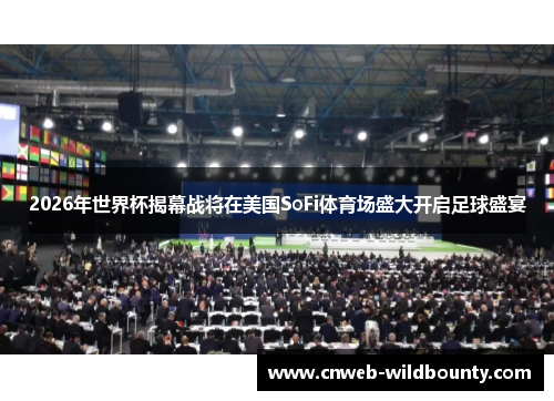 2026年世界杯揭幕战将在美国SoFi体育场盛大开启足球盛宴
