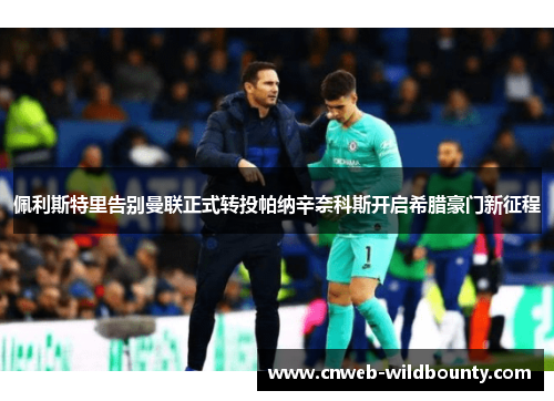 佩利斯特里告别曼联正式转投帕纳辛奈科斯开启希腊豪门新征程