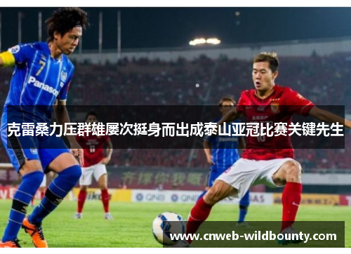 克雷桑力压群雄屡次挺身而出成泰山亚冠比赛关键先生