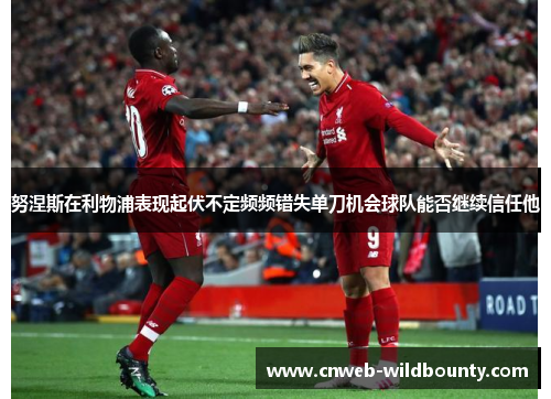 努涅斯在利物浦表现起伏不定频频错失单刀机会球队能否继续信任他 努涅斯在利物浦表现起伏不定频频错失单刀机会球队能否继续信任他