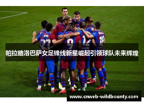 帕拉略洛巴萨女足锋线新星崛起引领球队未来辉煌