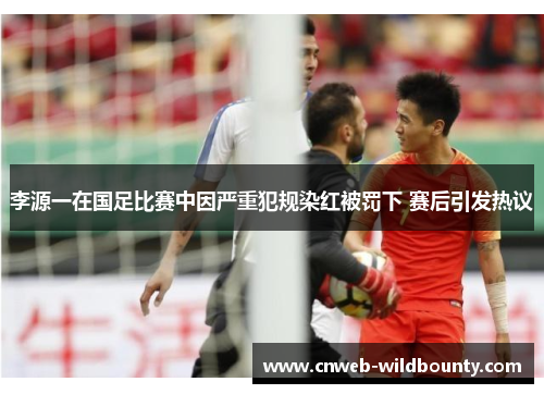 李源一在国足比赛中因严重犯规染红被罚下 赛后引发热议