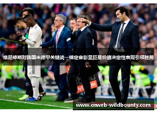 维尼修斯对阵国米德甲关键战一锤定音彰显巨星价值决定性表现引领胜局