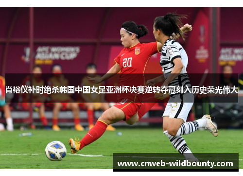 肖裕仪补时绝杀韩国中国女足亚洲杯决赛逆转夺冠刻入历史荣光伟大