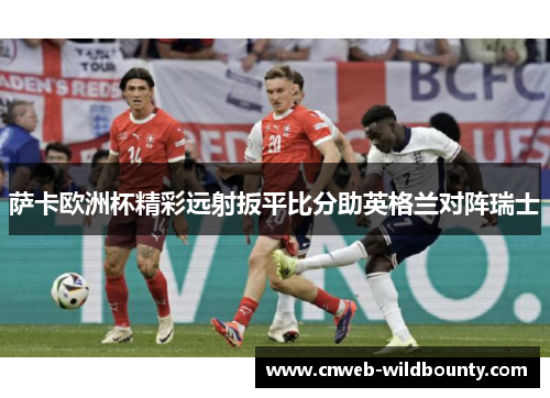 萨卡欧洲杯精彩远射扳平比分助英格兰对阵瑞士