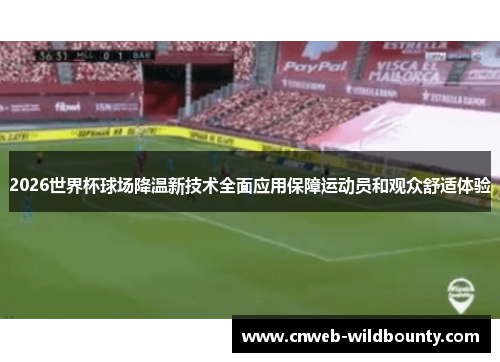 2026世界杯球场降温新技术全面应用保障运动员和观众舒适体验 2026世界杯球场降温新技术全面应用保障运动员和观众舒适体验