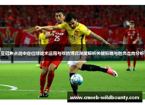 亚冠焦点战中定位球战术运用与攻防博弈深度解析关键影响与胜负走向分析