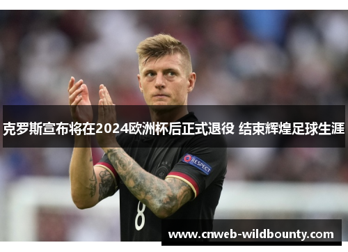 克罗斯宣布将在2024欧洲杯后正式退役 结束辉煌足球生涯 克罗斯宣布将在2024欧洲杯后正式退役 结束辉煌足球生涯