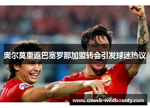 奥尔莫重返巴塞罗那加盟转会引发球迷热议