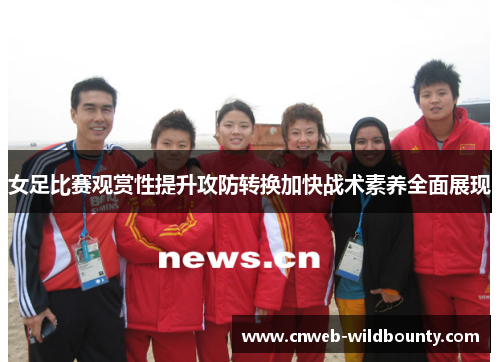 女足比赛观赏性提升攻防转换加快战术素养全面展现