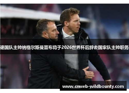 德国队主帅纳格尔斯曼宣布将于2026世界杯后辞去国家队主帅职务