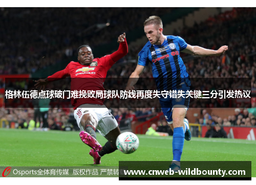格林伍德点球破门难挽败局球队防线再度失守错失关键三分引发热议