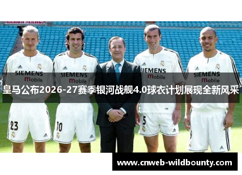 皇马公布2026-27赛季银河战舰4.0球衣计划展现全新风采