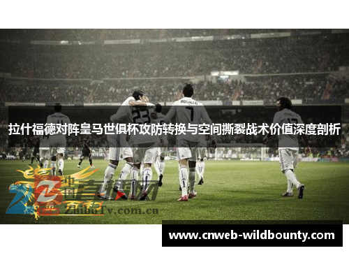 拉什福德对阵皇马世俱杯攻防转换与空间撕裂战术价值深度剖析