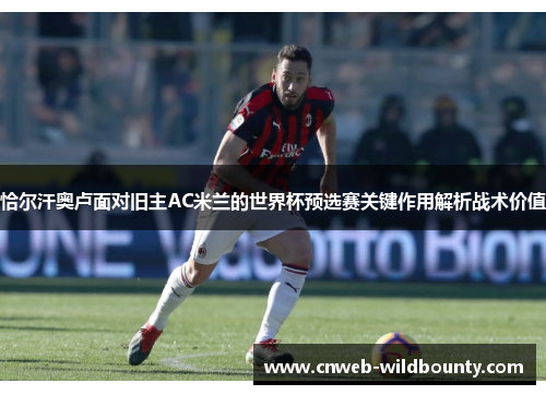 恰尔汗奥卢面对旧主AC米兰的世界杯预选赛关键作用解析战术价值