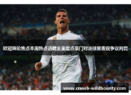 欧冠舆论焦点本周热点话题全面盘点豪门对决球星表现争议判罚