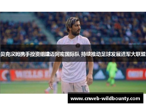 贝克汉姆携手投资组建迈阿密国际队 持续推动足球发展进军大联盟