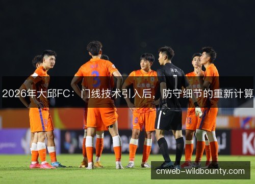 2026年大邱FC：门线技术引入后，防守细节的重新计算